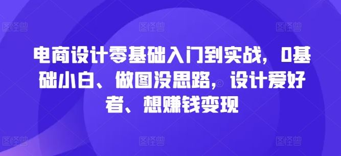 电商设计零基础入门到实战，0基础小白、做图没思路，设计爱好者、想赚钱变现-创博项目库