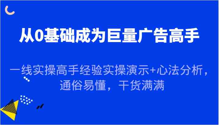 从0基础成为巨量广告高手，一线实操高手经验实操演示+心法分析，通俗易懂，干货满满-创博项目库