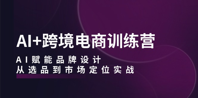 （12624期）AI+跨境电商训练营：AI赋能品牌设计，从选品到市场定位实战-创博项目库