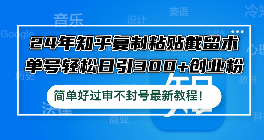 （12601期）24年知乎复制粘贴截留术，单号轻松日引300+创业粉，简单好过审不封号最…-创博项目库