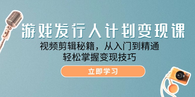 （12571期）游戏发行人计划变现课：视频剪辑秘籍，从入门到精通，轻松掌握变现技巧-创博项目库