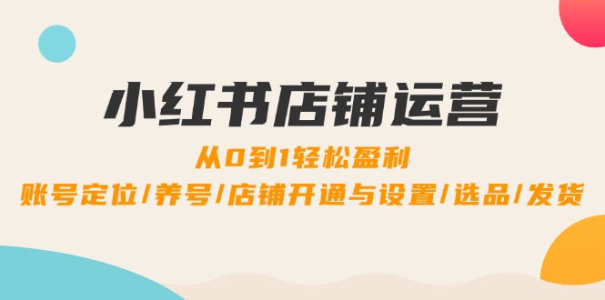 （12570期）小红书店铺运营：0到1轻松盈利，账号定位/养号/店铺开通与设置/选品/发货-创博项目库