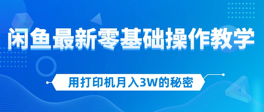 （12568期）用打印机月入3W的秘密，闲鱼最新零基础操作教学，新手当天上手，赚钱如…-创博项目库