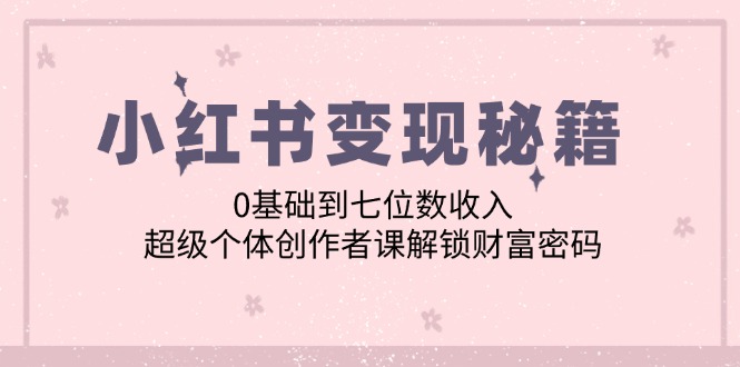 （12555期）小红书变现秘籍：0基础到七位数收入，超级个体创作者课解锁财富密码-创博项目库