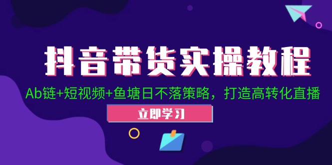 （12543期）抖音带货实操教程！Ab链+短视频+鱼塘日不落策略，打造高转化直播-创博项目库