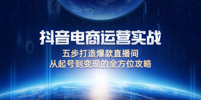 （12542期）抖音电商运营实战：五步打造爆款直播间，从起号到变现的全方位攻略-创博项目库