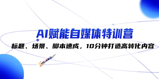 （12522期）AI赋能自媒体特训营：标题、场景、脚本速成，10分钟打造高转化内容-创博项目库