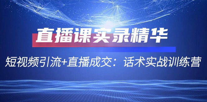 （12519期）直播课实录精华：短视频引流+直播成交：话术实战训练营-创博项目库