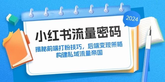 （12510期）小红书流量密码：揭秘前端打粉技巧，后端变现策略，构建私域流量帝国-创博项目库