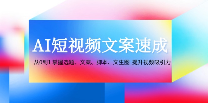 （12507期）AI短视频文案速成：从0到1 掌握选题、文案、脚本、文生图  提升视频吸引力-创博项目库