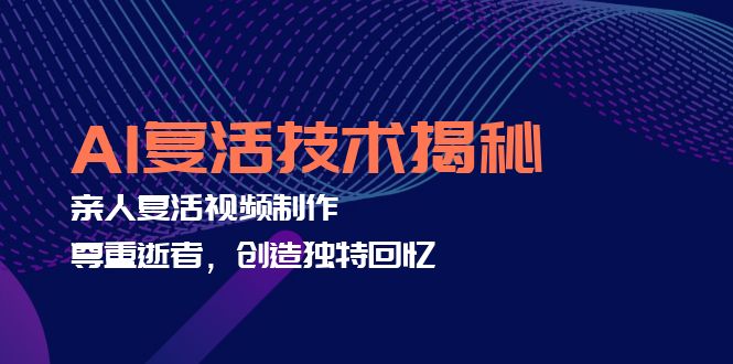 （12483期）AI复活技术揭秘：亲人复活视频制作，尊重逝者，创造独特回忆-创博项目库