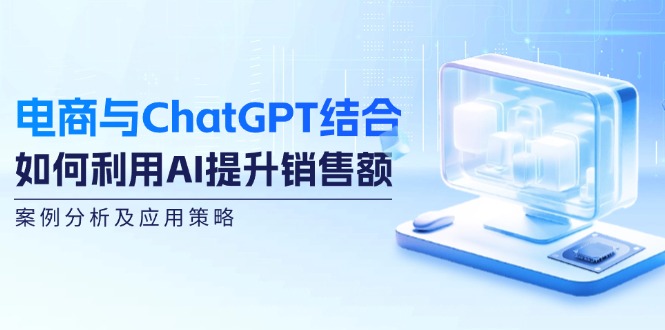 （12479期）电商与ChatGPT结合：如何利用AI提升销售额，案例分析及应用策略-创博项目库