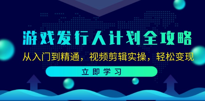 （12478期）游戏发行人计划全攻略：从入门到精通，视频剪辑实操，轻松变现-创博项目库