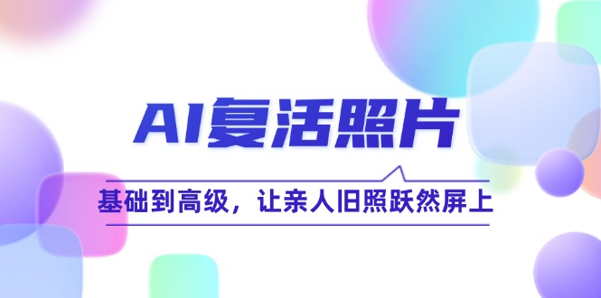 （12477期）AI复活照片技巧课：基础到高级，让亲人旧照跃然屏上（无水印）-创博项目库