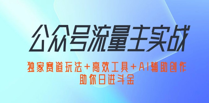 （12458期）公众号流量主实战：独家赛道玩法+高效工具+AI辅助创作，助你日进斗金-创博项目库