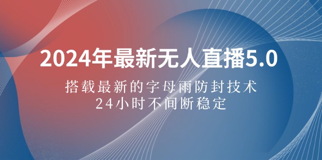 （12455期）2024年最新无人直播5.0，搭载最新的字母雨防封技术，24小时不间断稳定…-创博项目库