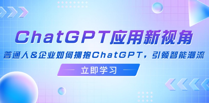 （12427期）ChatGPT应用新视角：普通人&企业如何拥抱ChatGPT，引领智能潮流-创博项目库