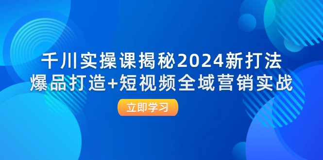 （12424期）千川实操课揭秘2024新打法：爆品打造+短视频全域营销实战-创博项目库