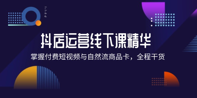 （12415期）抖店进阶线下课精华：掌握付费短视频与自然流商品卡，全程干货！-创博项目库