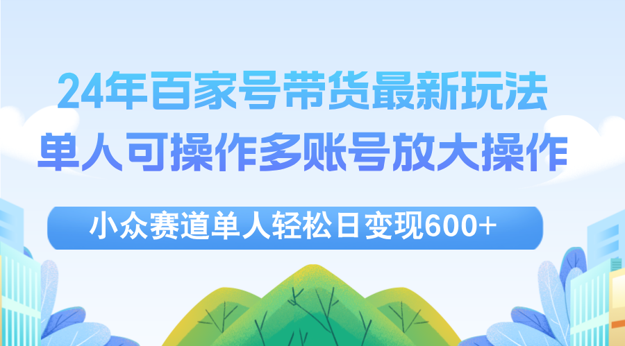 （12405期）24年百家号视频带货最新玩法，单人可操作多账号放大操作，单人轻松日变…-创博项目库