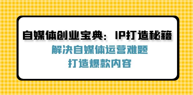 （12400期）自媒体创业宝典：IP打造秘籍：解决自媒体运营难题，打造爆款内容-创博项目库