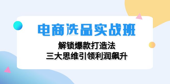 （12398期）电商选品实战班：解锁爆款打造法，三大思维引领利润飙升-创博项目库