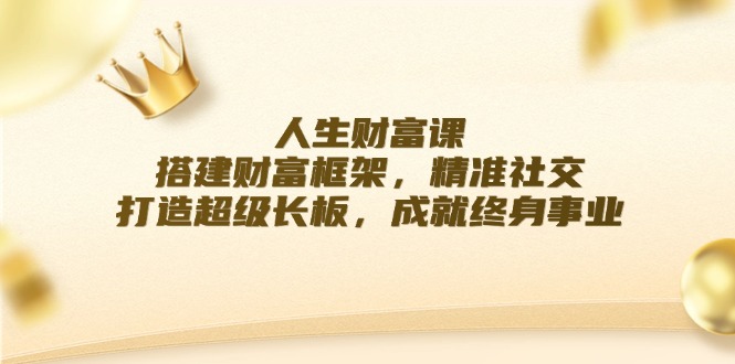 （12384期）人生财富课：搭建财富框架，精准社交，打造超级长板，成就终身事业-创博项目库