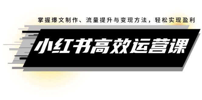 （12369期）小红书高效运营课：掌握爆文制作、流量提升与变现方法，轻松实现盈利-创博项目库