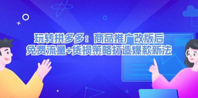 （12363期）玩转拼多多：商品推广改版后，免费流量+货损策略打造爆款新法（无水印）-创博项目库