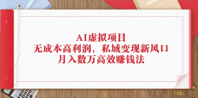 （12355期）AI虚拟项目：无成本高利润，私域变现新风口，月入数万高效赚钱法-创博项目库