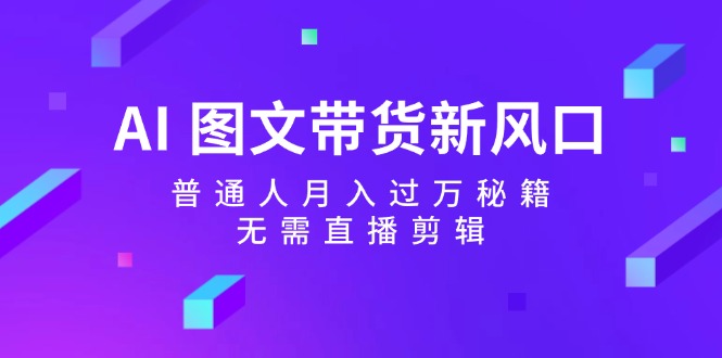 图片[1]-（12348期）AI 图文带货新风口：普通人月入过万秘籍，无需直播剪辑-创博项目库