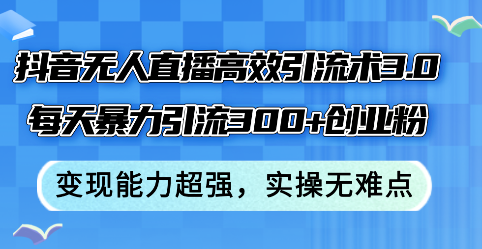 图片[1]-（12343期）抖音无人直播高效引流术3.0，每天暴力引流300+创业粉，变现能力超强，…-创博项目库