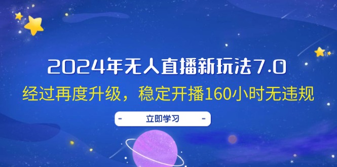 （12341期）2024年无人直播新玩法7.0，经过再度升级，稳定开播160小时无违规，抖音…-创博项目库