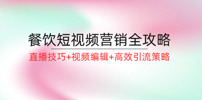 （12335期）餐饮短视频营销全攻略：直播技巧+视频编辑+高效引流策略-创博项目库