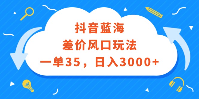 （12322期）抖音蓝海差价风口玩法，一单35，日入3000+-创博项目库