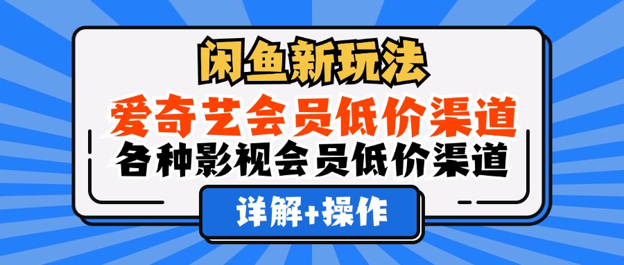 （12320期）闲鱼新玩法，爱奇艺会员低价渠道，各种影视会员低价渠道详解-创博项目库