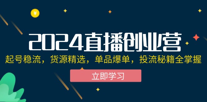 （12308期）2024直播创业营：起号稳流，货源精选，单品爆单，投流秘籍全掌握-创博项目库