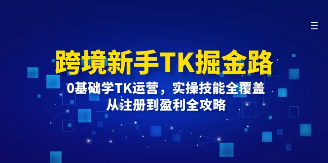 （12287期）跨境新手TK掘金路：0基础学TK运营，实操技能全覆盖，从注册到盈利全攻略-创博项目库