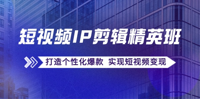 （12274期）短视频IP剪辑精英班：复刻爆款秘籍，打造个性化爆款  实现短视频变现-创博项目库