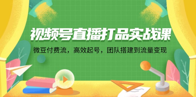 （12262期）视频号直播打品实战课：微 豆 付 费 流，高效起号，团队搭建到流量变现-创博项目库