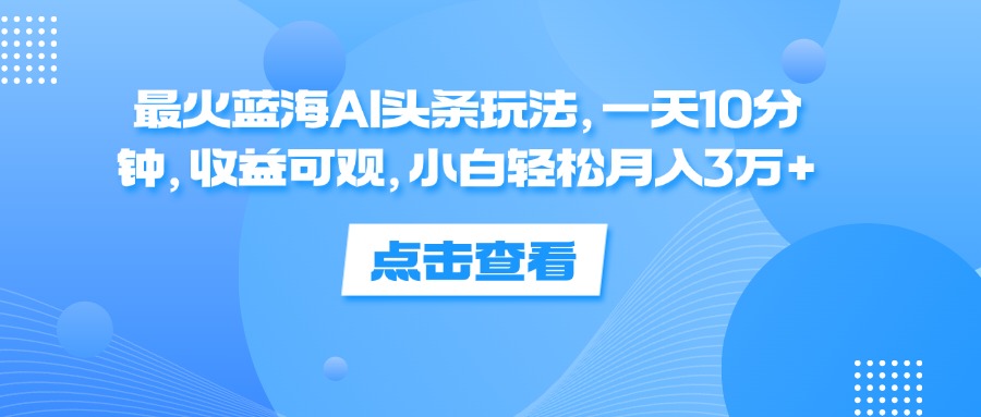 （12257期）最火蓝海AI头条玩法，一天10分钟，收益可观，小白轻松月入3万+-创博项目库