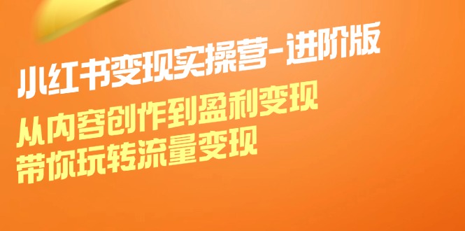 （12234期）小红书变现实操营-进阶版：从内容创作到盈利变现，带你玩转流量变现-创博项目库