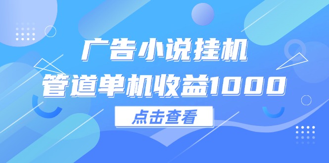 （12198期）广告小说挂机管道单机收益1000+-创博项目库