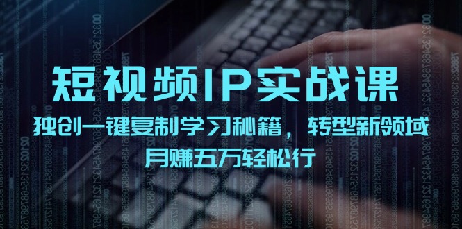 （12193期）短视频 IP实战课，独创一键复制学习秘籍，转战新领域，月赚五万轻松行-创博项目库