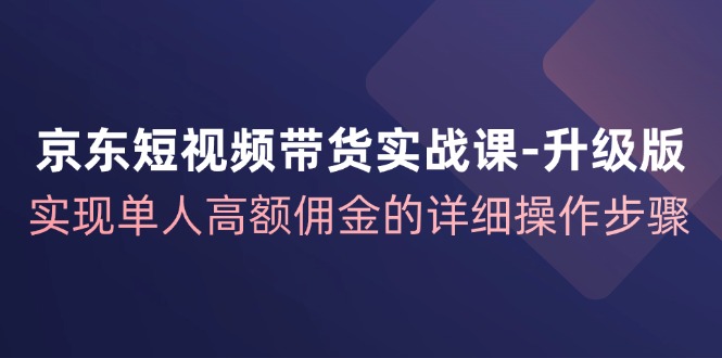 （12167期）京东-短视频带货实战课-升级版，实现单人高额佣金的详细操作步骤-创博项目库