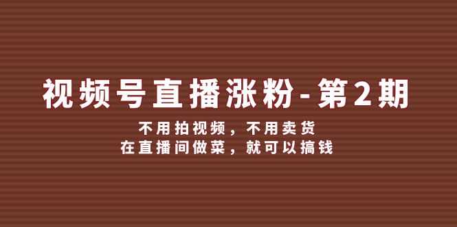 （12155期）视频号/直播涨粉-第2期，不用拍视频，不用卖货，在直播间做菜，就可以搞钱-创博项目库