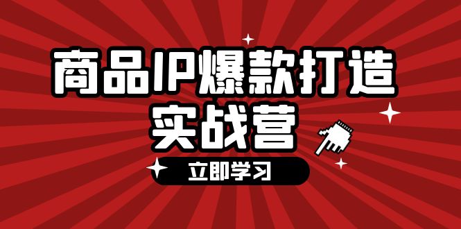 （12136期）商品-IP爆款打造实战营【第四期】，手把手教你打造商品IP，爆款 不断-创博项目库