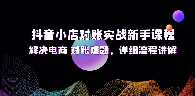 （12132期）抖音小店对账实战新手课程，解决电商 对账难题，详细流程讲解-创博项目库