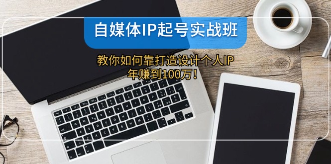 （12115期）自媒体IP-起号实战班：教你如何靠打造设计个人IP，年赚到100万！-创博项目库