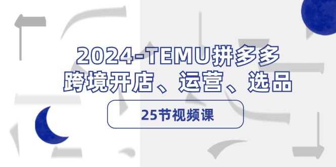 （12106期）2024-TEMU拼多多·跨境开店、运营、选品（25节视频课）-创博项目库